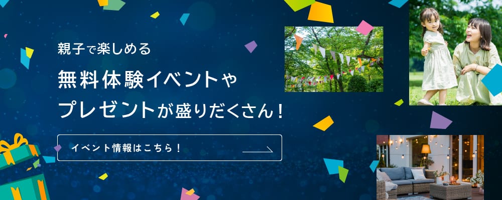 親子で楽しめる 無料体験イベントやプレゼントが盛りだくさん！ イベント情報はこちら！